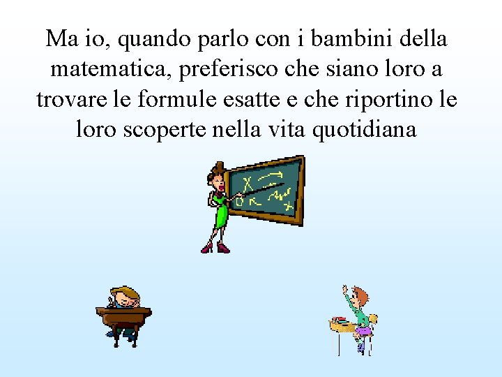 Ma io, quando parlo con i bambini della matematica, preferisco che siano loro a