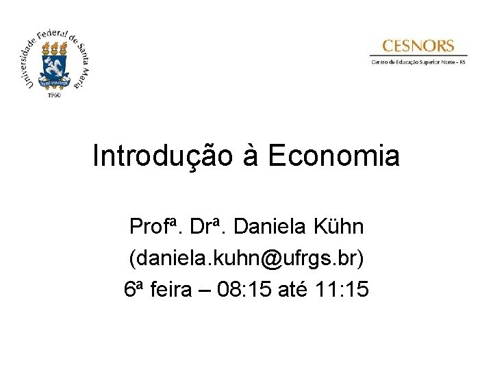 Introdução à Economia Profª. Drª. Daniela Kühn (daniela. kuhn@ufrgs. br) 6ª feira – 08: