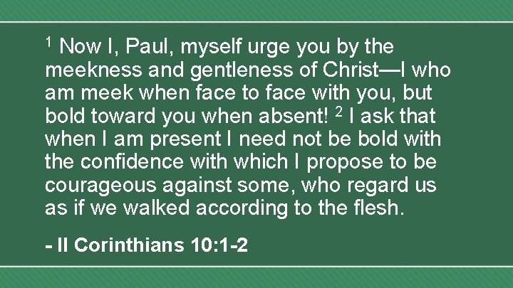 Now I, Paul, myself urge you by the meekness and gentleness of Christ—I who