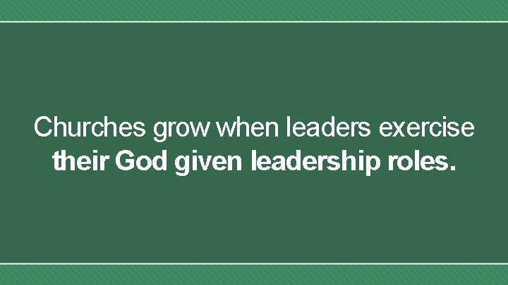 Churches grow when leaders exercise their God given leadership roles. 