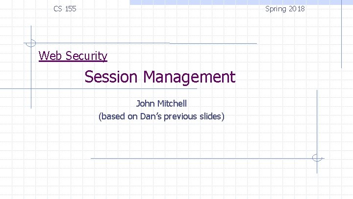 Spring 2018 CS 155 Web Security Session Management John Mitchell (based on Dan’s previous