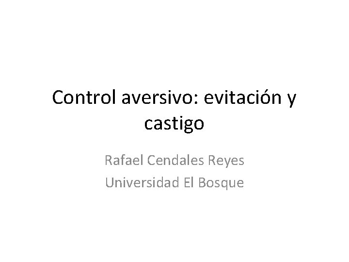 Control aversivo: evitación y castigo Rafael Cendales Reyes Universidad El Bosque 