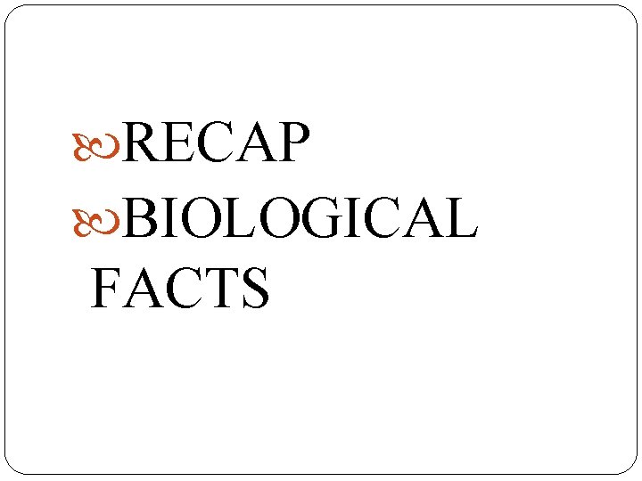  RECAP BIOLOGICAL FACTS 