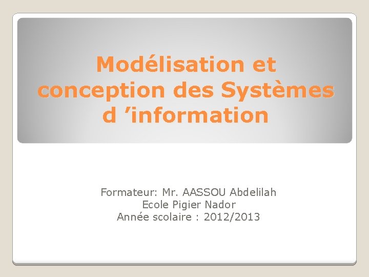 Modélisation et conception des Systèmes d ’information Formateur: Mr. AASSOU Abdelilah Ecole Pigier Nador