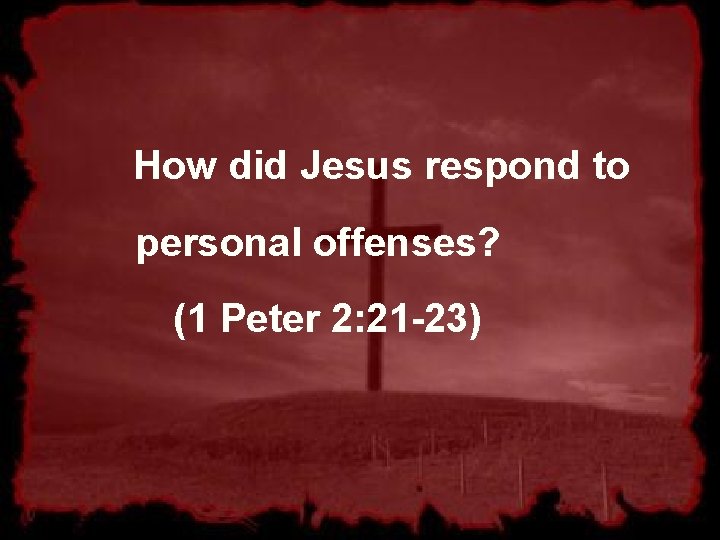 How did Jesus respond to personal offenses? (1 Peter 2: 21 -23) 