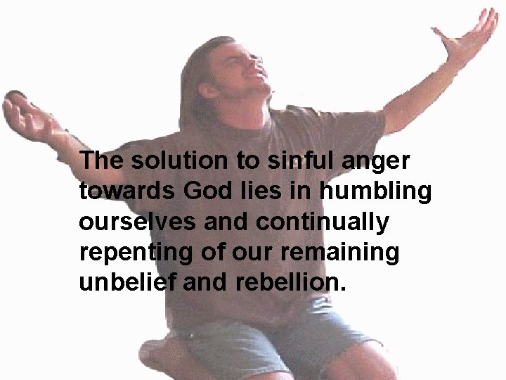 The solution to sinful anger towards God lies in humbling ourselves and continually repenting