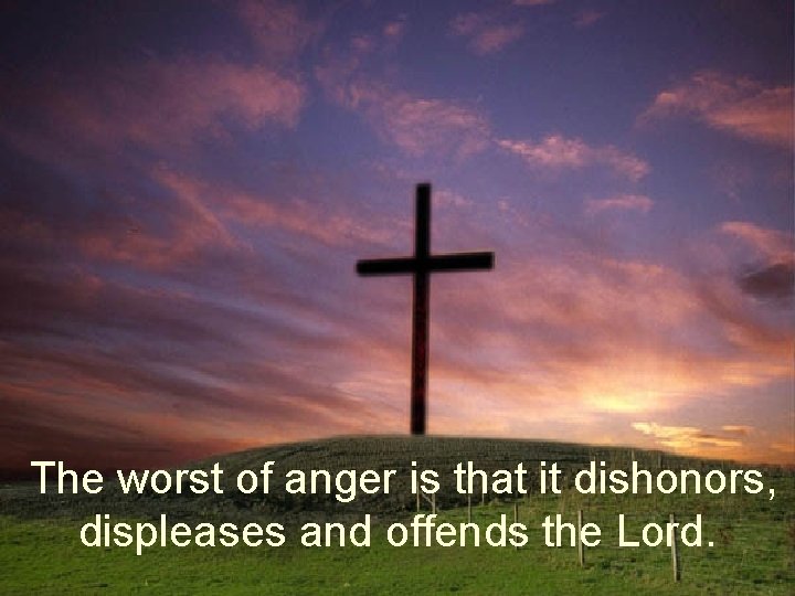 The worst of anger is that it dishonors, displeases and offends the Lord. 