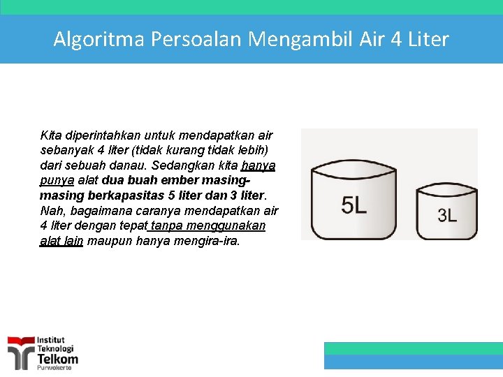 Algoritma Persoalan Mengambil Air 4 Liter Kita diperintahkan untuk mendapatkan air sebanyak 4 liter