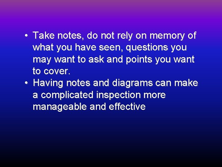  • Take notes, do not rely on memory of what you have seen,