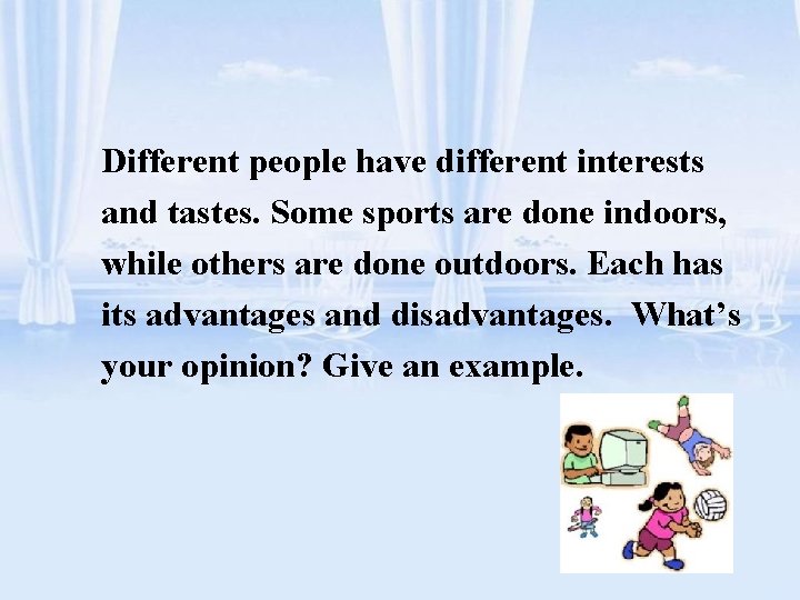 Different people have different interests and tastes. Some sports are done indoors, while others