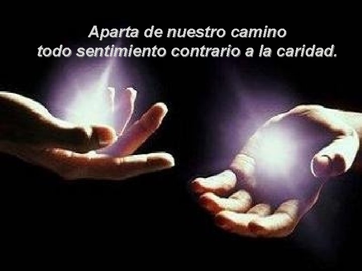 Aparta de nuestro camino todo sentimiento contrario a la caridad. 