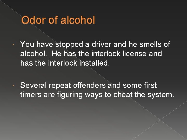 Odor of alcohol You have stopped a driver and he smells of alcohol. He