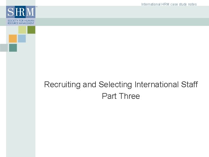 International HRM case study notes Recruiting and Selecting International Staff Part Three ©SHRM 2007