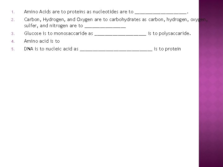 1. Amino Acids are to proteins as nucleotides are to __________. 2. Carbon, Hydrogen,