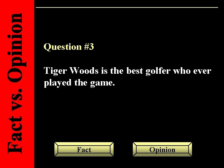 Question #3 Tiger Woods is the best golfer who ever played the game. Fact