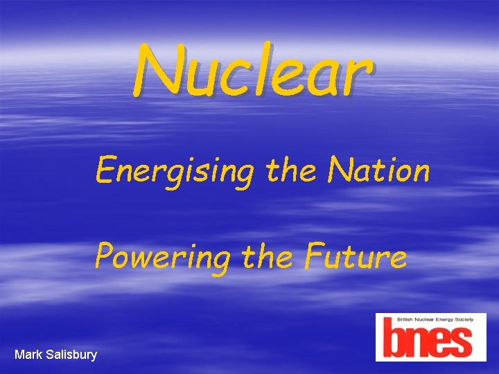 Nuclear Energising the Nation Powering the Future Mark Salisbury 