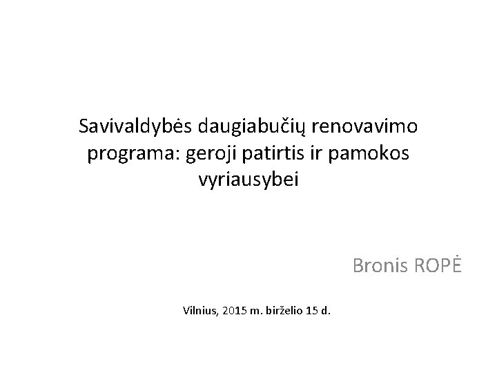 Savivaldybės daugiabučių renovavimo programa: geroji patirtis ir pamokos vyriausybei Bronis ROPĖ Vilnius, 2015 m.