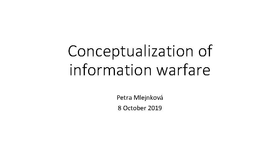 Conceptualization of information warfare Petra Mlejnková 8 October 2019 