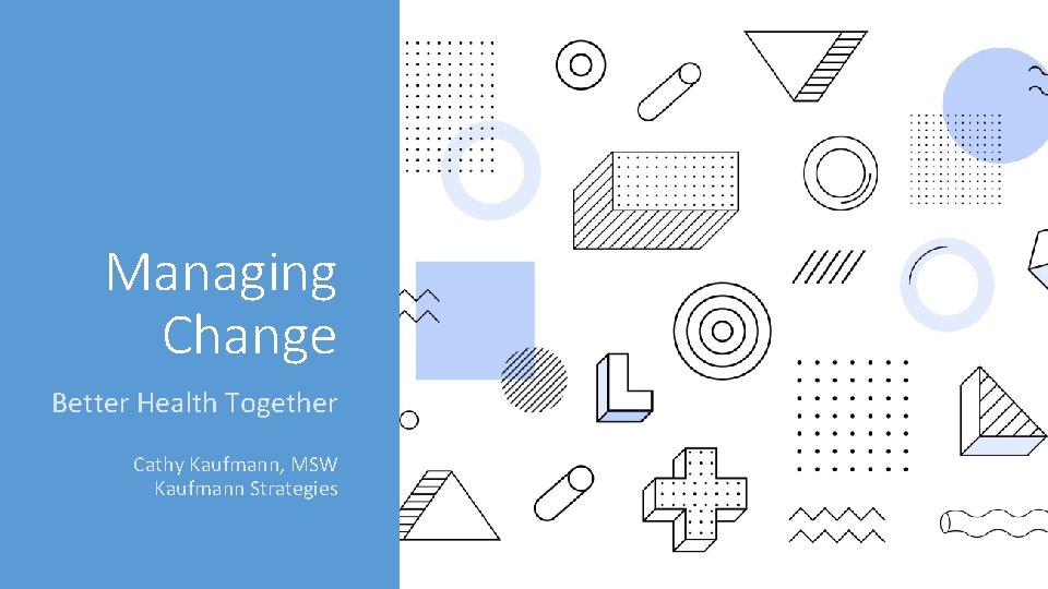 Managing Change Better Health Together Cathy Kaufmann, MSW Kaufmann Strategies 