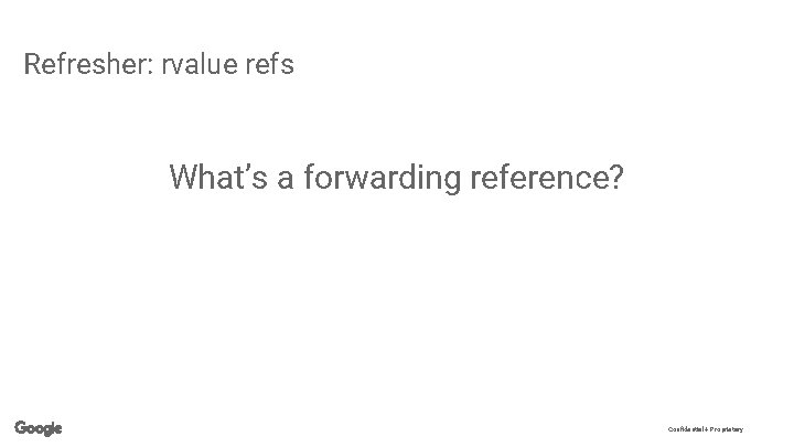 Refresher: rvalue refs What’s a forwarding reference? Confidential + Proprietary 