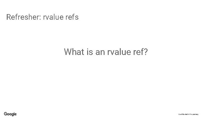 Refresher: rvalue refs What is an rvalue ref? Confidential + Proprietary 