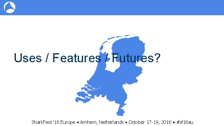 Uses / Features / Futures? Shark. Fest ’ 16 Europe • Arnhem, Netherlands •