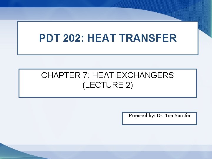 PDT 202: HEAT TRANSFER CHAPTER 7: HEAT EXCHANGERS (LECTURE 2) Prepared by: Dr. Tan