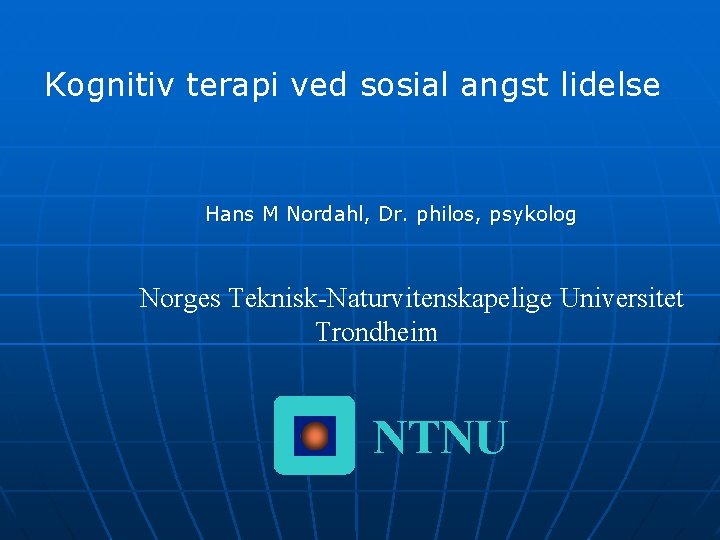 Kognitiv terapi ved sosial angst lidelse Hans M Nordahl, Dr. philos, psykolog Norges Teknisk-Naturvitenskapelige