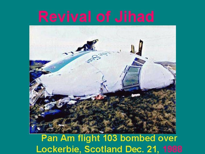 Revival of Jihad Pan Am flight 103 bombed over Lockerbie, Scotland Dec. 21, 1988 Revival of Jihad Pan Am flight 103 bombed over Lockerbie, Scotland Dec. 21, 1988