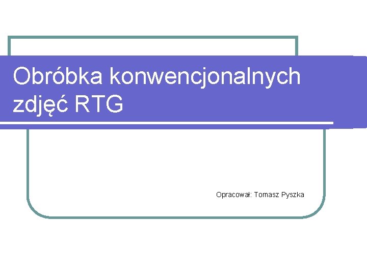 Obróbka konwencjonalnych zdjęć RTG Opracował: Tomasz Pyszka 