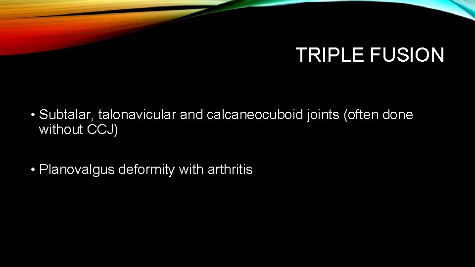 TRIPLE FUSION • Subtalar, talonavicular and calcaneocuboid joints (often done without CCJ) • Planovalgus