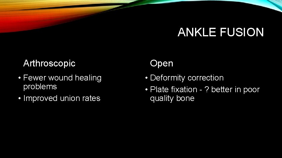 ANKLE FUSION Arthroscopic • Fewer wound healing problems • Improved union rates Open •