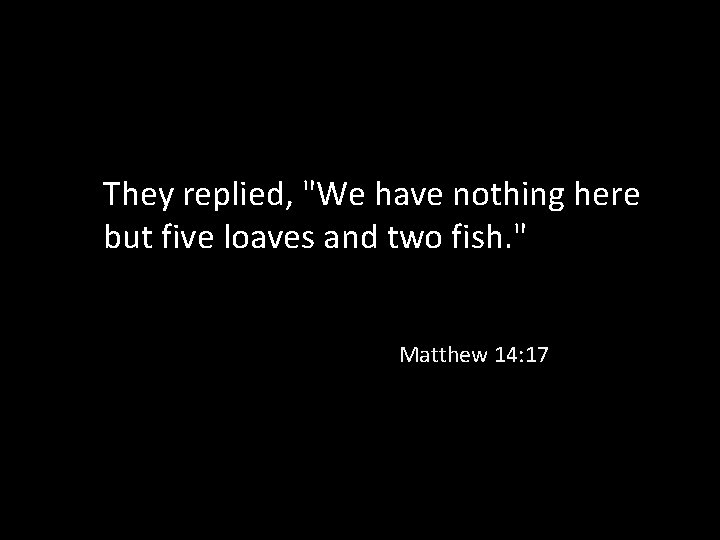 They replied, "We have nothing here but five loaves and two fish. " Matthew