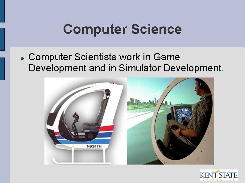 Computer Science Computer Scientists work in Game Development and in Simulator Development. 