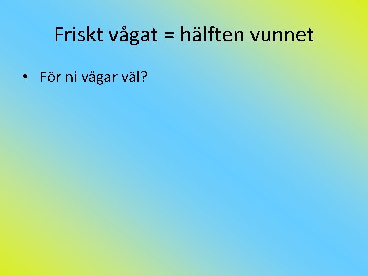 Friskt vågat = hälften vunnet • För ni vågar väl? 