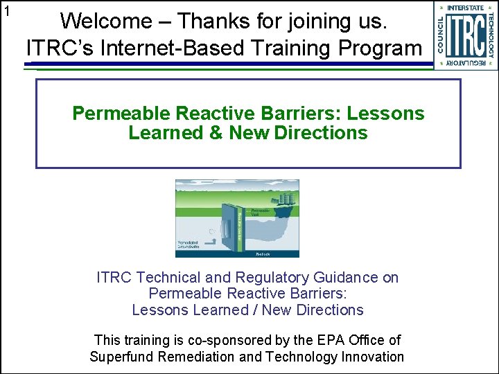 1 Welcome – Thanks for joining us. ITRC’s Internet-Based Training Program Permeable Reactive Barriers: