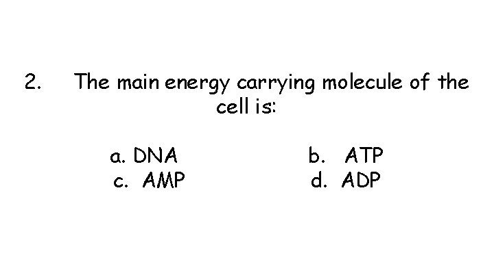 2. The main energy carrying molecule of the cell is: a. DNA c. AMP