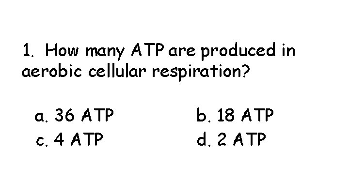1. How many ATP are produced in aerobic cellular respiration? a. 36 ATP c.