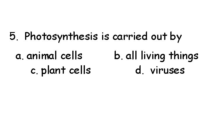 5. Photosynthesis is carried out by a. animal cells c. plant cells b. all