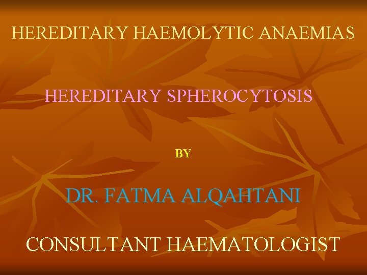 HEREDITARY HAEMOLYTIC ANAEMIAS HEREDITARY SPHEROCYTOSIS BY DR. FATMA ALQAHTANI CONSULTANT HAEMATOLOGIST 