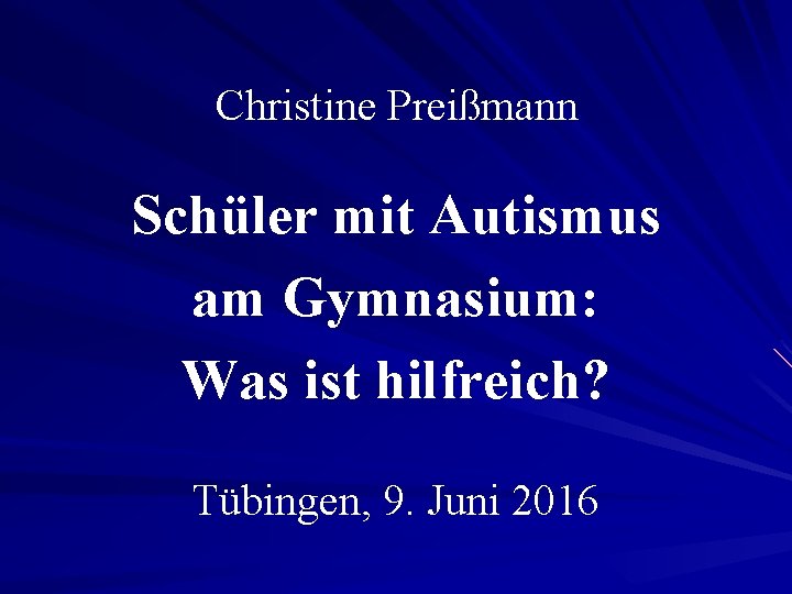 Christine Preißmann Schüler mit Autismus am Gymnasium: Was ist hilfreich? Tübingen, 9. Juni 2016