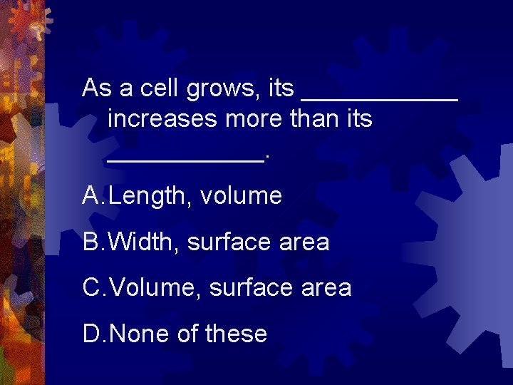 As a cell grows, its ______ increases more than its ______. A. Length, volume