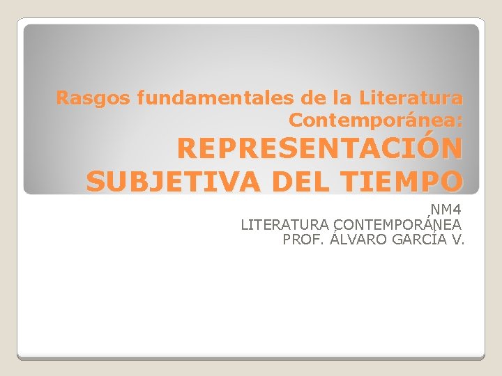 Rasgos fundamentales de la Literatura Contemporánea: REPRESENTACIÓN SUBJETIVA DEL TIEMPO NM 4 LITERATURA CONTEMPORÁNEA