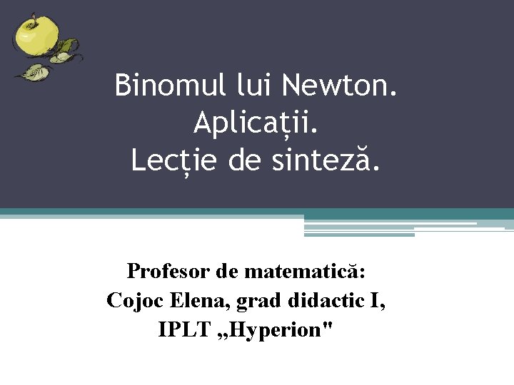 Binomul lui Newton. Aplicații. Lecție de sinteză. Profesor de matematică: Cojoc Elena, grad didactic