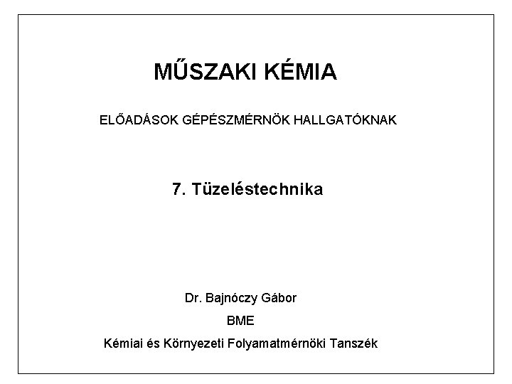 MŰSZAKI KÉMIA ELŐADÁSOK GÉPÉSZMÉRNÖK HALLGATÓKNAK 7. Tüzeléstechnika Dr. Bajnóczy Gábor BME Kémiai és Környezeti MŰSZAKI KÉMIA ELŐADÁSOK GÉPÉSZMÉRNÖK HALLGATÓKNAK 7. Tüzeléstechnika Dr. Bajnóczy Gábor BME Kémiai és Környezeti