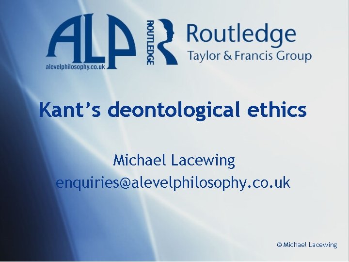 Kant’s deontological ethics Michael Lacewing enquiries@alevelphilosophy. co. uk © Michael Lacewing 