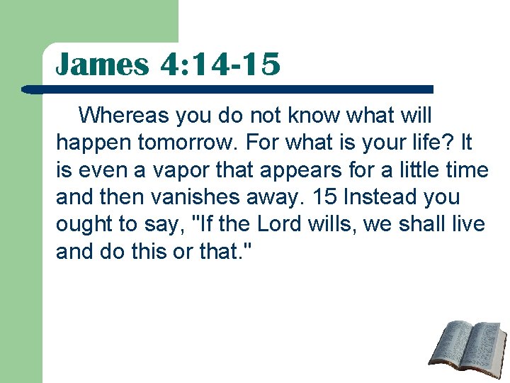 James 4: 14 -15 Whereas you do not know what will happen tomorrow. For