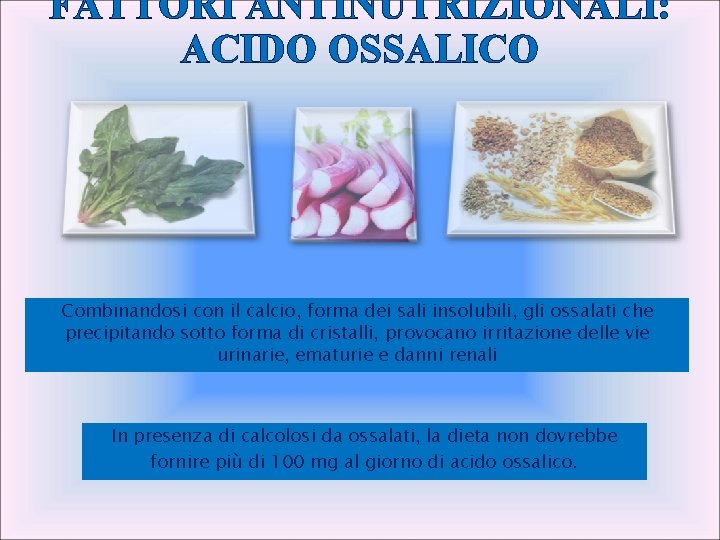 FATTORI ANTINUTRIZIONALI: ACIDO OSSALICO Combinandosi con il calcio, forma dei sali insolubili, gli ossalati