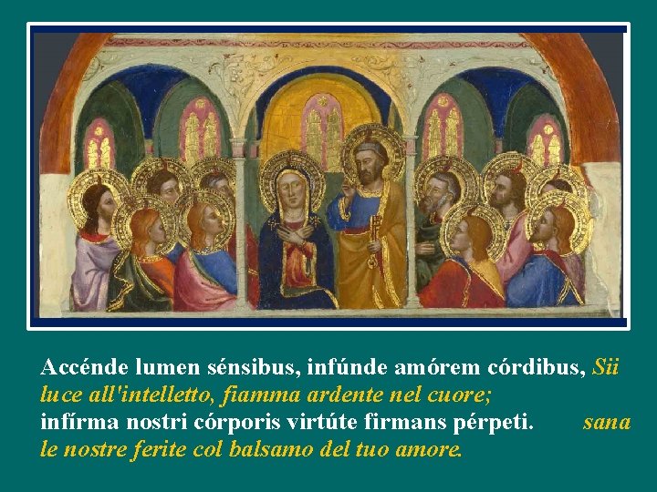 Accénde lumen sénsibus, infúnde amórem córdibus, Sii luce all'intelletto, fiamma ardente nel cuore; infírma