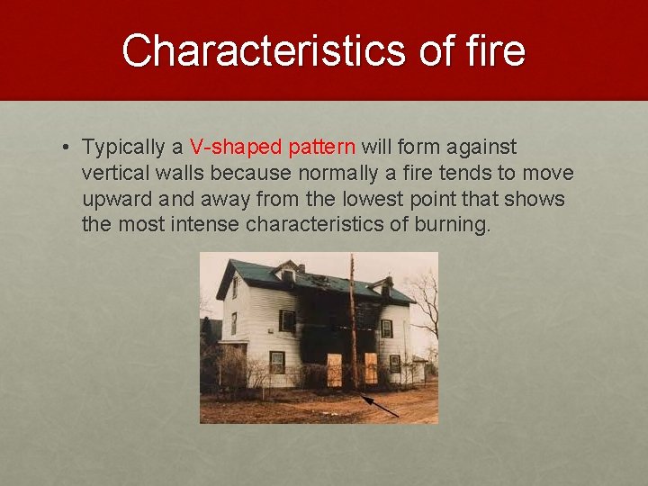 Characteristics of fire • Typically a V-shaped pattern will form against vertical walls because